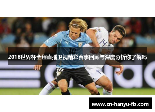 2018世界杯全程直播卫视精彩赛事回顾与深度分析你了解吗 2018世界杯全程直播卫视精彩赛事回顾与深度分析你了解吗