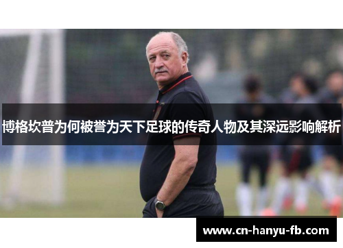 博格坎普为何被誉为天下足球的传奇人物及其深远影响解析