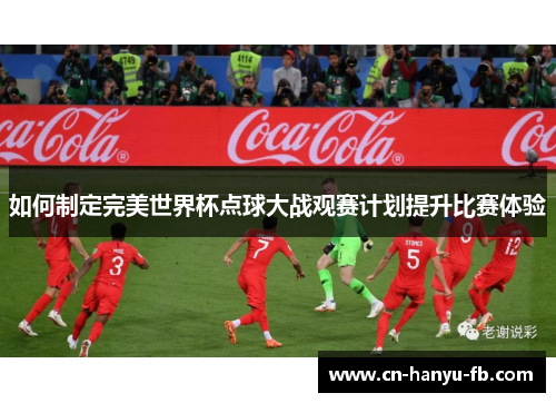 如何制定完美世界杯点球大战观赛计划提升比赛体验