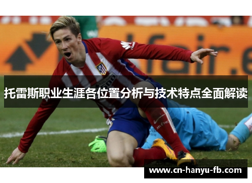 托雷斯职业生涯各位置分析与技术特点全面解读 托雷斯职业生涯各位置分析与技术特点全面解读