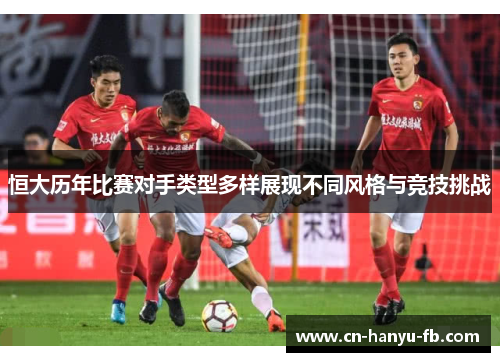 恒大历年比赛对手类型多样展现不同风格与竞技挑战