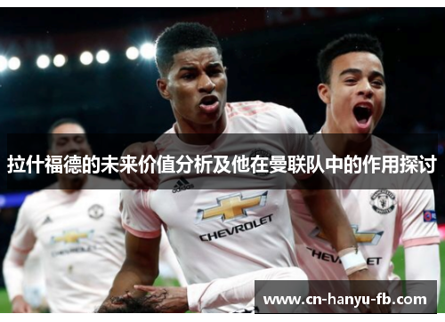 拉什福德的未来价值分析及他在曼联队中的作用探讨