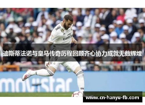 迪斯蒂法诺与皇马传奇历程回顾齐心协力成就无数辉煌 迪斯蒂法诺与皇马传奇历程回顾齐心协力成就无数辉煌