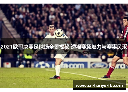 2021欧冠决赛足球场全景揭秘 透视赛场魅力与赛事风采