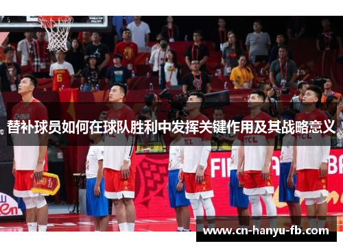 替补球员如何在球队胜利中发挥关键作用及其战略意义