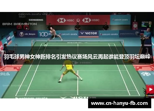 羽毛球男神女神新排名引发热议赛场风云再起谁能登顶羽坛巅峰