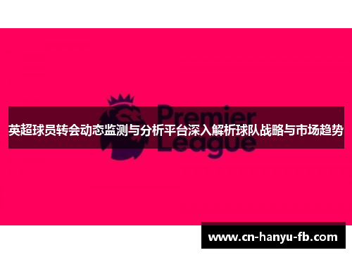 英超球员转会动态监测与分析平台深入解析球队战略与市场趋势