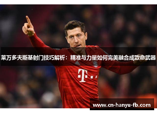 莱万多夫斯基射门技巧解析：精准与力量如何完美融合成致命武器