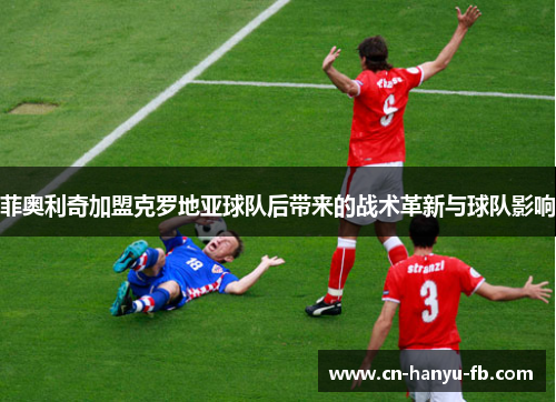 菲奥利奇加盟克罗地亚球队后带来的战术革新与球队影响