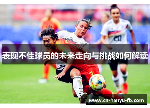 表现不佳球员的未来走向与挑战如何解读 表现不佳球员的未来走向与挑战如何解读