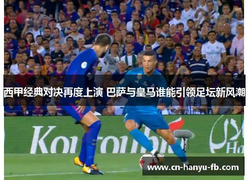 西甲经典对决再度上演 巴萨与皇马谁能引领足坛新风潮