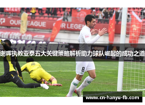 谢晖执教亚泰五大关键策略解析助力球队崛起的成功之道