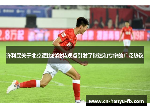 许利民关于北京德比的独特观点引发了球迷和专家的广泛热议