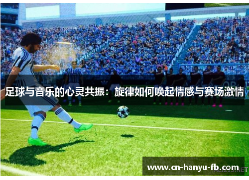 足球与音乐的心灵共振：旋律如何唤起情感与赛场激情
