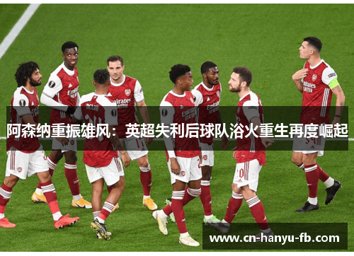 阿森纳重振雄风:英超失利后球队浴火重生再度崛起 阿森纳重振雄风:英超失利后球队浴火重生再度崛起