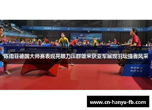 陈雨菲德国大师赛表现亮眼力压群雄荣获亚军展现羽坛强者风采