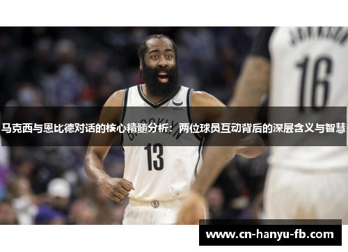 马克西与恩比德对话的核心精髓分析:两位球员互动背后的深层含义与智慧 马克西与恩比德对话的核心精髓分析:两位球员互动背后的深层含义与智慧