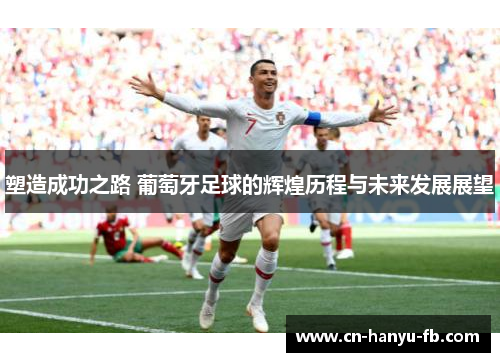 塑造成功之路 葡萄牙足球的辉煌历程与未来发展展望