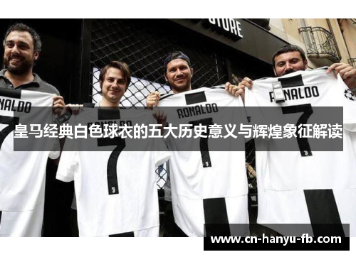皇马经典白色球衣的五大历史意义与辉煌象征解读