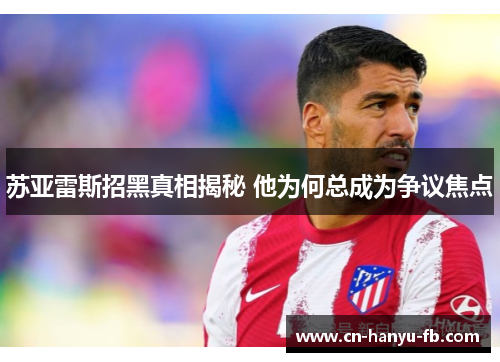 苏亚雷斯招黑真相揭秘 他为何总成为争议焦点 苏亚雷斯招黑真相揭秘 他为何总成为争议焦点