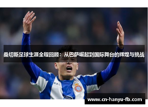 桑切斯足球生涯全程回顾:从巴萨崛起到国际舞台的辉煌与挑战 桑切斯足球生涯全程回顾:从巴萨崛起到国际舞台的辉煌与挑战