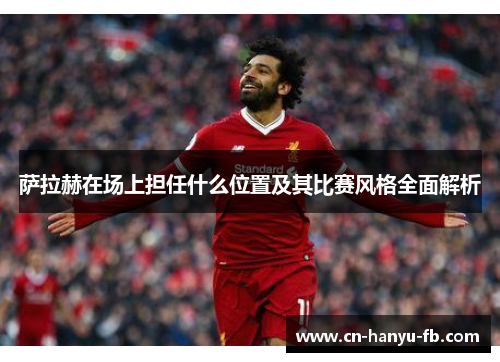 萨拉赫在场上担任什么位置及其比赛风格全面解析