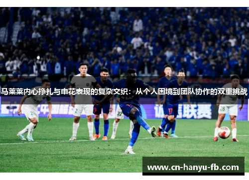 马莱莱内心挣扎与申花表现的复杂交织:从个人困境到团队协作的双重挑战 马莱莱内心挣扎与申花表现的复杂交织:从个人困境到团队协作的双重挑战