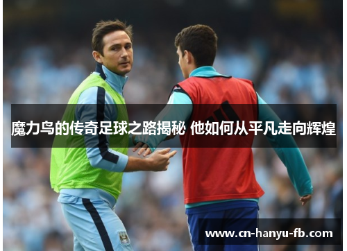 魔力鸟的传奇足球之路揭秘 他如何从平凡走向辉煌