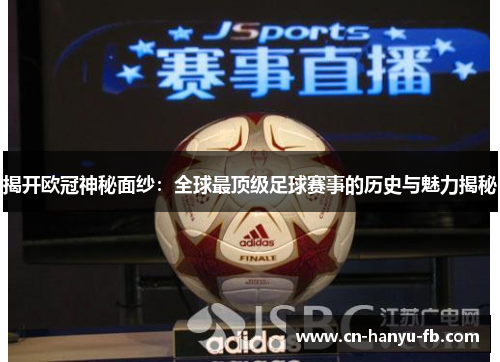 揭开欧冠神秘面纱:全球最顶级足球赛事的历史与魅力揭秘 揭开欧冠神秘面纱:全球最顶级足球赛事的历史与魅力揭秘