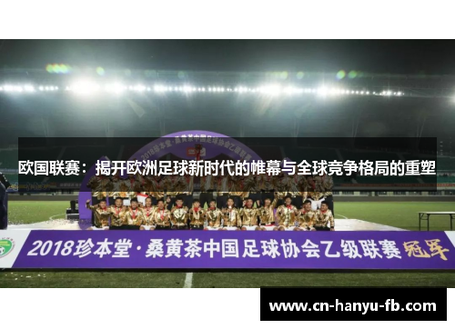 欧国联赛：揭开欧洲足球新时代的帷幕与全球竞争格局的重塑
