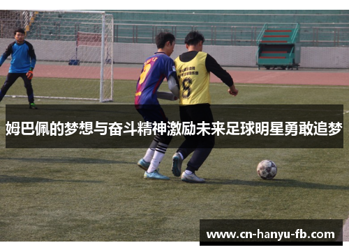 姆巴佩的梦想与奋斗精神激励未来足球明星勇敢追梦