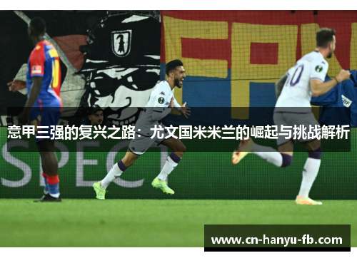 意甲三强的复兴之路:尤文国米米兰的崛起与挑战解析 意甲三强的复兴之路:尤文国米米兰的崛起与挑战解析