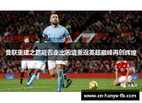 曼联重建之路能否走出困境重返英超巅峰再创辉煌