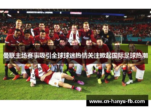 曼联主场赛事吸引全球球迷热情关注掀起国际足球热潮