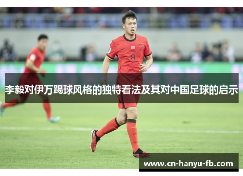 李毅对伊万踢球风格的独特看法及其对中国足球的启示
