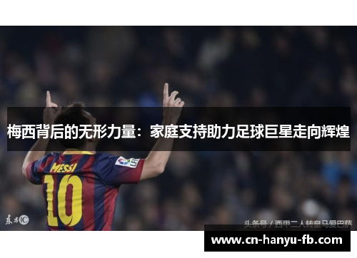 梅西背后的无形力量:家庭支持助力足球巨星走向辉煌 梅西背后的无形力量:家庭支持助力足球巨星走向辉煌