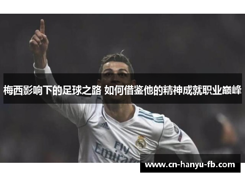 梅西影响下的足球之路 如何借鉴他的精神成就职业巅峰 梅西影响下的足球之路 如何借鉴他的精神成就职业巅峰