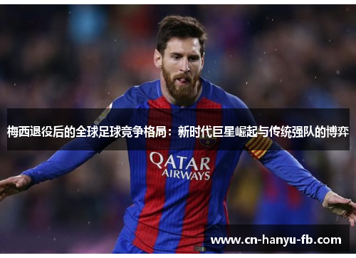 梅西退役后的全球足球竞争格局:新时代巨星崛起与传统强队的博弈 梅西退役后的全球足球竞争格局:新时代巨星崛起与传统强队的博弈