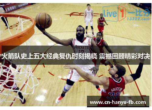 火箭队史上五大经典复仇时刻揭晓 震撼回顾精彩对决