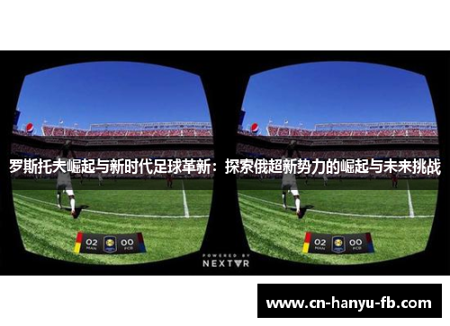 罗斯托夫崛起与新时代足球革新:探索俄超新势力的崛起与未来挑战 罗斯托夫崛起与新时代足球革新:探索俄超新势力的崛起与未来挑战