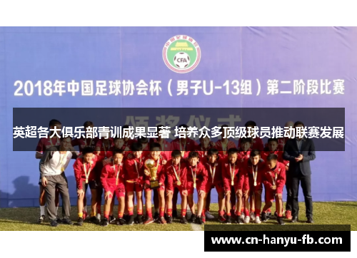 英超各大俱乐部青训成果显著 培养众多顶级球员推动联赛发展 英超各大俱乐部青训成果显著 培养众多顶级球员推动联赛发展