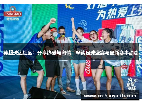 英超球迷社区：分享热爱与激情，畅谈足球盛宴与最新赛事动态