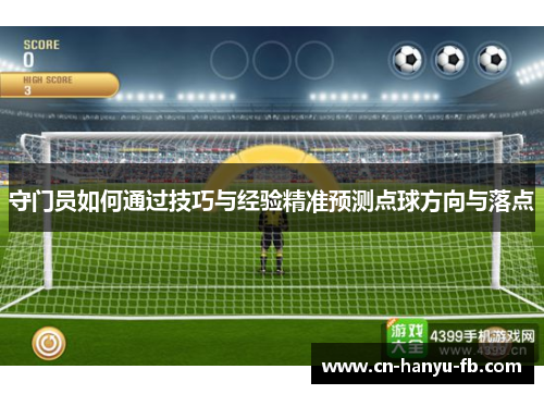 守门员如何通过技巧与经验精准预测点球方向与落点 守门员如何通过技巧与经验精准预测点球方向与落点