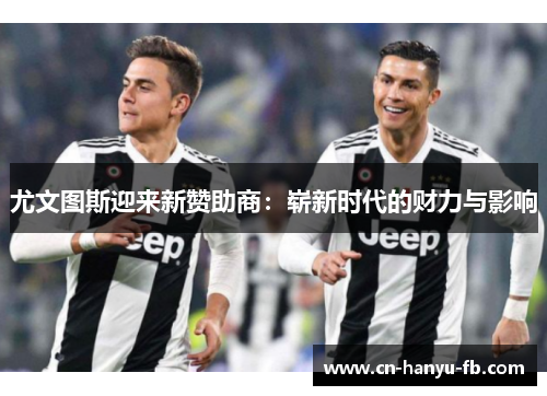 尤文图斯迎来新赞助商:崭新时代的财力与影响 尤文图斯迎来新赞助商:崭新时代的财力与影响
