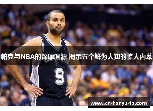 帕克与NBA的深厚渊源 揭示五个鲜为人知的惊人内幕 帕克与NBA的深厚渊源 揭示五个鲜为人知的惊人内幕