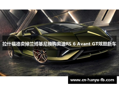 拉什福德卖掉兰博基尼换购奥迪RS 6 Avant GT炫酷新车