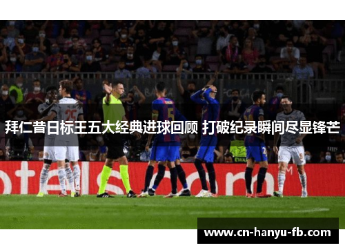 拜仁昔日标王五大经典进球回顾 打破纪录瞬间尽显锋芒 拜仁昔日标王五大经典进球回顾 打破纪录瞬间尽显锋芒