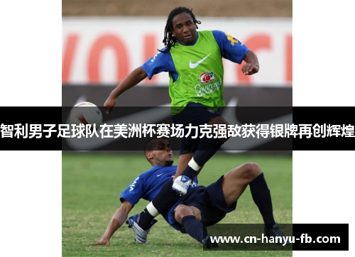 智利男子足球队在美洲杯赛场力克强敌获得银牌再创辉煌 智利男子足球队在美洲杯赛场力克强敌获得银牌再创辉煌