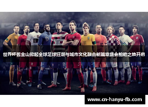 世界杯舊金山掀起全球足球狂潮与城市文化融合新篇章盛会前瞻之旅开启