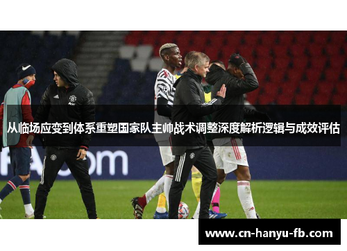 从临场应变到体系重塑国家队主帅战术调整深度解析逻辑与成效评估 从临场应变到体系重塑国家队主帅战术调整深度解析逻辑与成效评估
